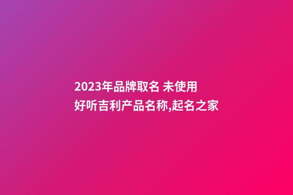 2023年品牌取名 未使用好听吉利产品名称,起名之家-第1张-商标起名-玄机派